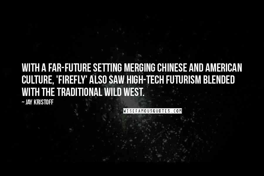 Jay Kristoff quotes: With a far-future setting merging Chinese and American culture, 'Firefly' also saw high-tech futurism blended with the traditional Wild West.