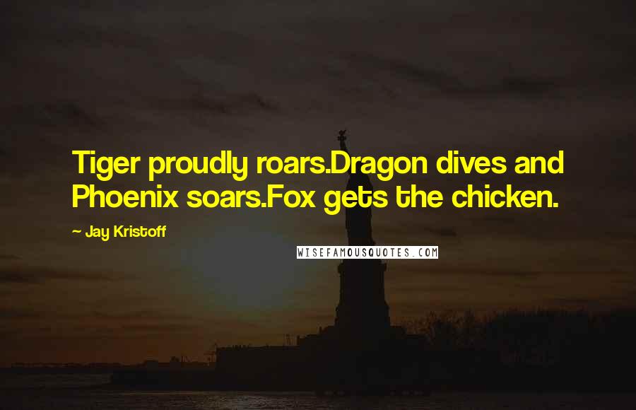 Jay Kristoff quotes: Tiger proudly roars.Dragon dives and Phoenix soars.Fox gets the chicken.
