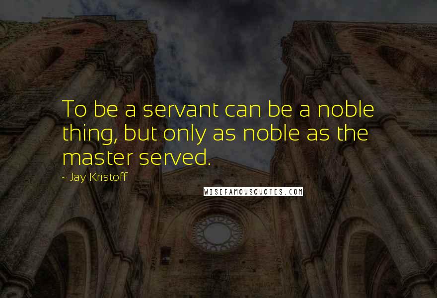 Jay Kristoff quotes: To be a servant can be a noble thing, but only as noble as the master served.