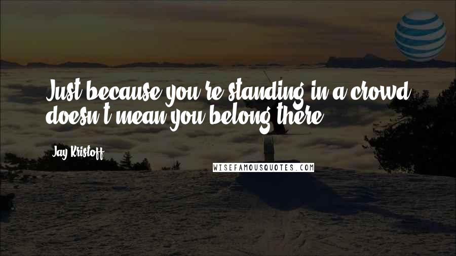 Jay Kristoff quotes: Just because you're standing in a crowd doesn't mean you belong there.