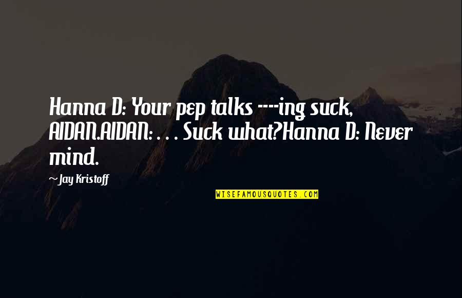 Jay Kristoff Quotes By Jay Kristoff: Hanna D: Your pep talks ----ing suck, AIDAN.AIDAN: Jay Kristoff Quotes By Jay Kristoff: Hanna D: Your pep talks ----ing suck, AIDAN.AIDAN: