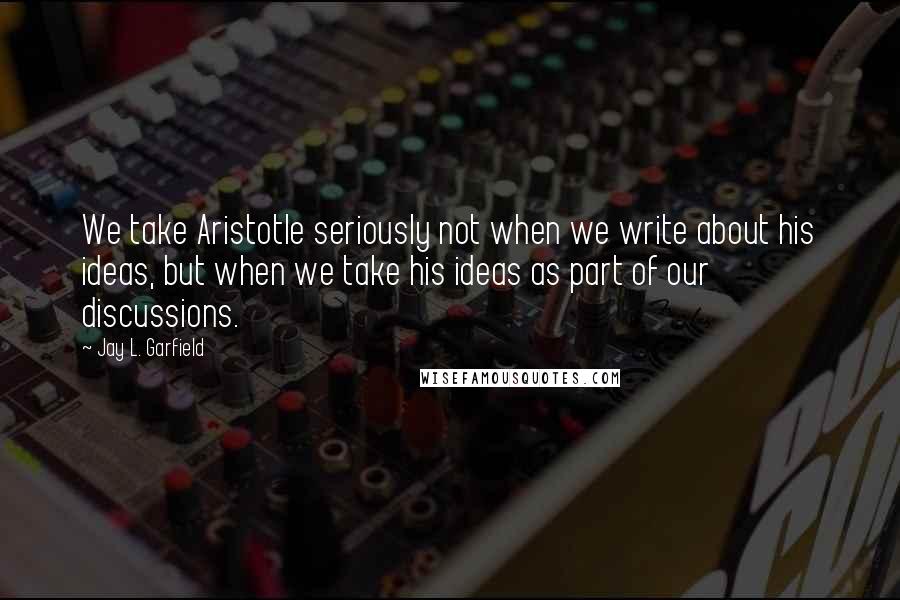 Jay L. Garfield quotes: We take Aristotle seriously not when we write about his ideas, but when we take his ideas as part of our discussions. Jay L. Garfield quotes: We take Aristotle seriously not when we write about his ideas, but when we take his ideas as part of our discussions.