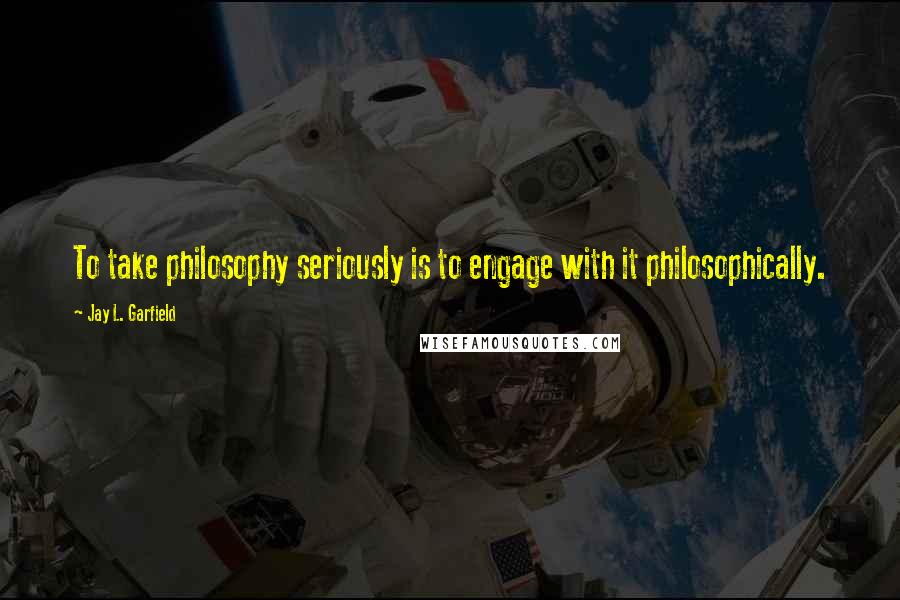 Jay L. Garfield quotes: To take philosophy seriously is to engage with it philosophically.