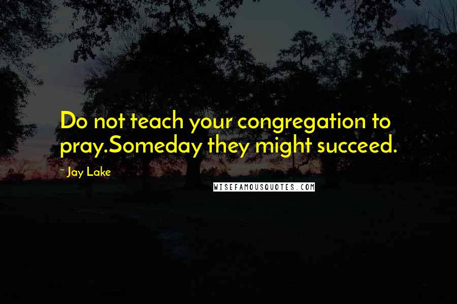 Jay Lake quotes: Do not teach your congregation to pray.Someday they might succeed.