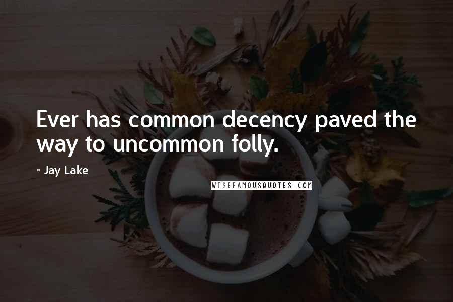 Jay Lake quotes: Ever has common decency paved the way to uncommon folly.