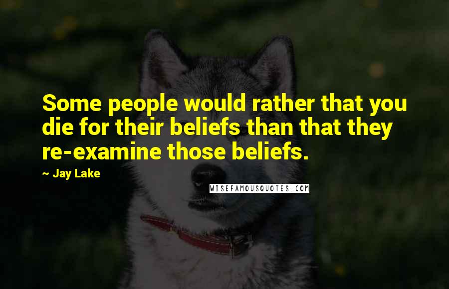 Jay Lake quotes: Some people would rather that you die for their beliefs than that they re-examine those beliefs.