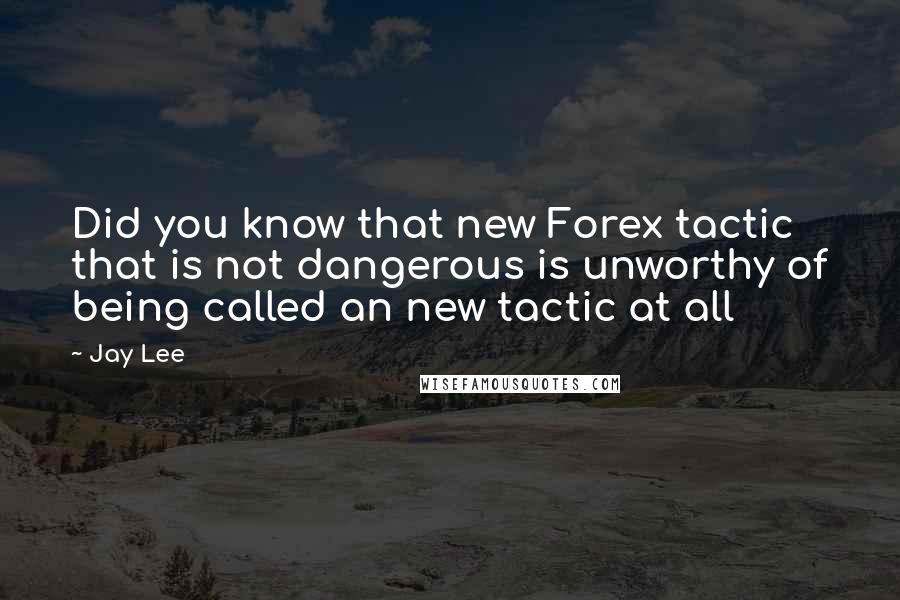 Jay Lee quotes: Did you know that new Forex tactic that is not dangerous is unworthy of being called an new tactic at all