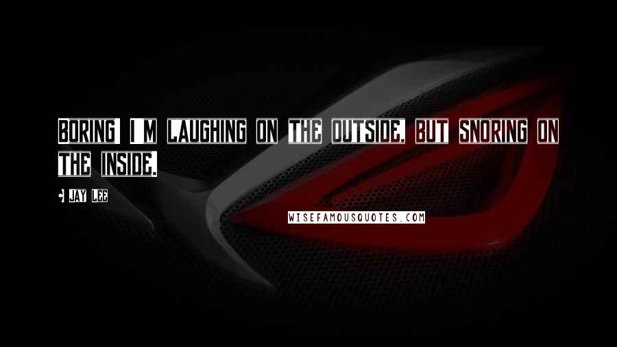 Jay Lee quotes: Boring! I'm laughing on the outside, but snoring on the inside.