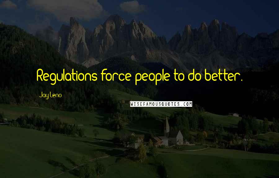 Jay Leno quotes: Regulations force people to do better.