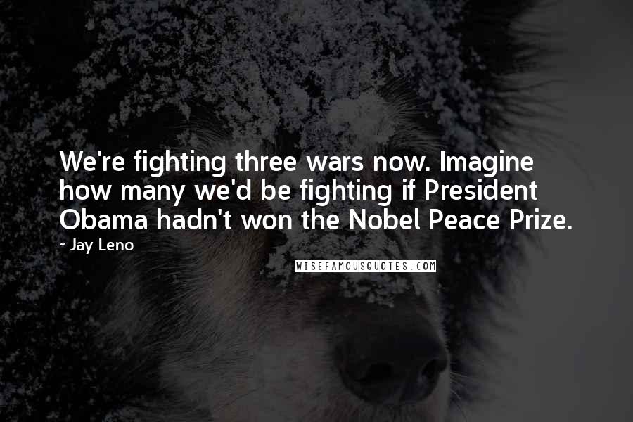 Jay Leno quotes: We're fighting three wars now. Imagine how many we'd be fighting if President Obama hadn't won the Nobel Peace Prize.