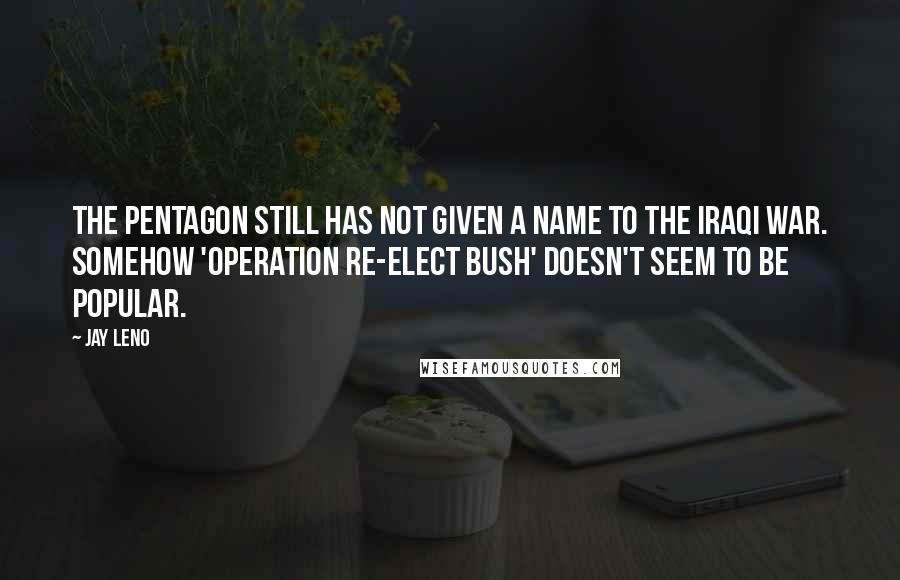 Jay Leno quotes: The Pentagon still has not given a name to the Iraqi war. Somehow 'Operation Re-elect Bush' doesn't seem to be popular.