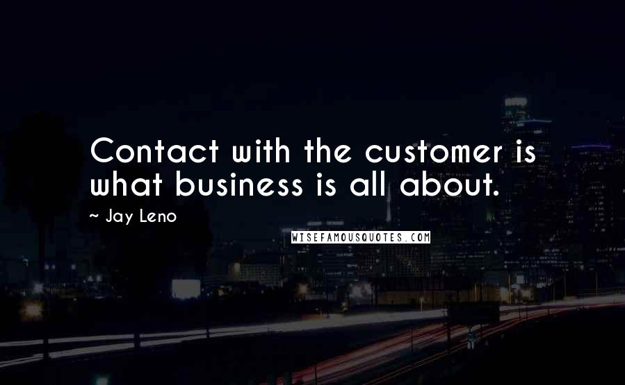 Jay Leno quotes: Contact with the customer is what business is all about.