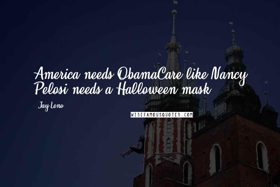 Jay Leno quotes: America needs ObamaCare like Nancy Pelosi needs a Halloween mask.