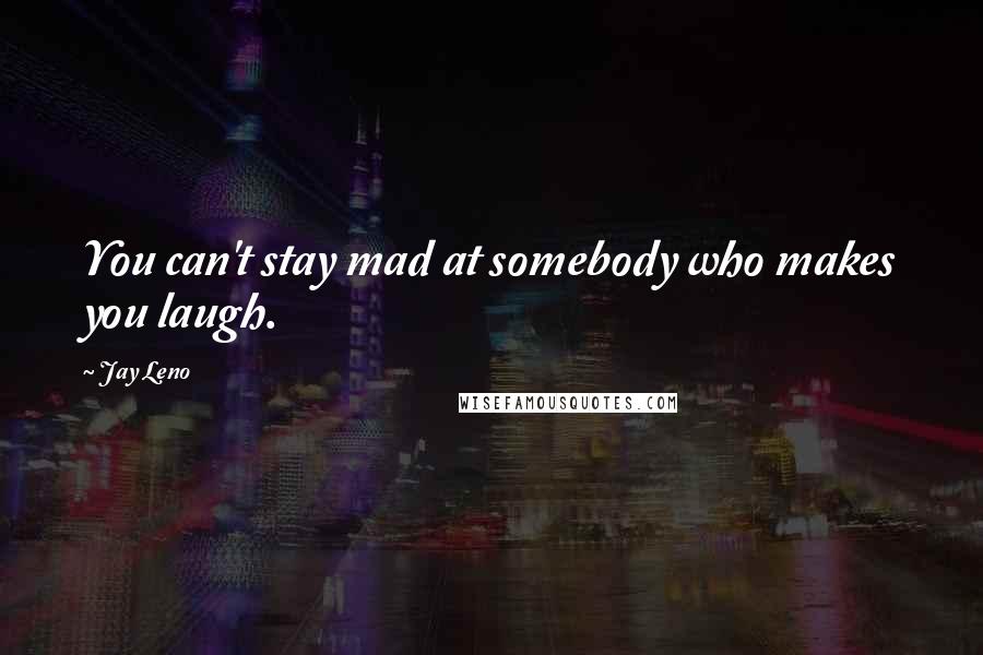 Jay Leno quotes: You can't stay mad at somebody who makes you laugh.