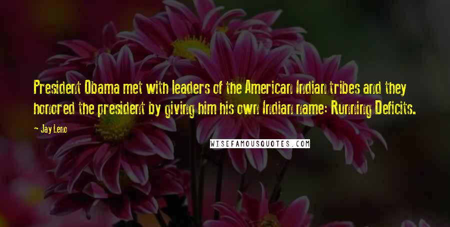 Jay Leno quotes: President Obama met with leaders of the American Indian tribes and they honored the president by giving him his own Indian name: Running Deficits.