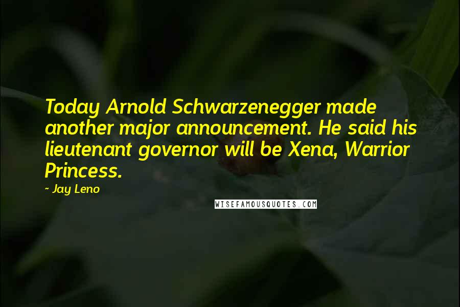 Jay Leno quotes: Today Arnold Schwarzenegger made another major announcement. He said his lieutenant governor will be Xena, Warrior Princess.