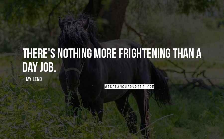 Jay Leno quotes: There's nothing more frightening than a day job.