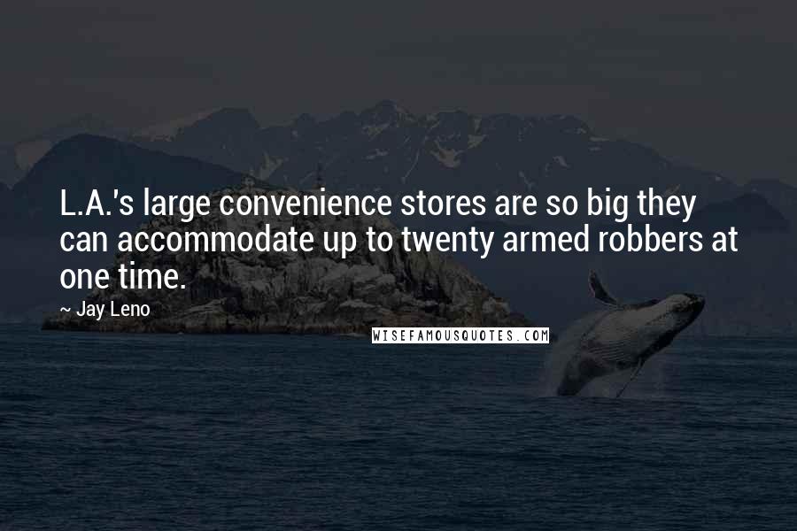 Jay Leno quotes: L.A.'s large convenience stores are so big they can accommodate up to twenty armed robbers at one time.