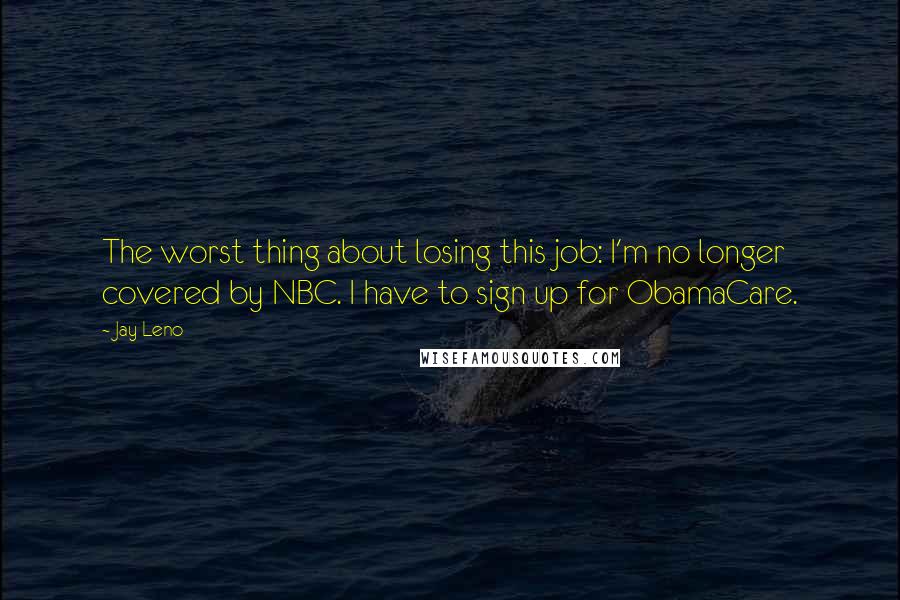 Jay Leno quotes: The worst thing about losing this job: I'm no longer covered by NBC. I have to sign up for ObamaCare.