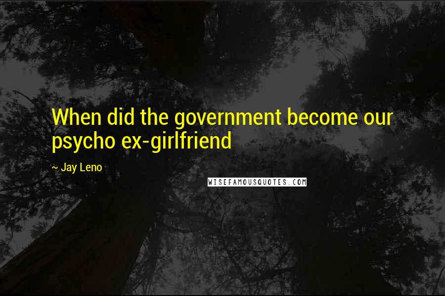 Jay Leno quotes: When did the government become our psycho ex-girlfriend