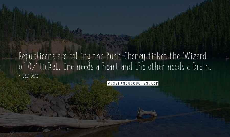 Jay Leno quotes: Republicans are calling the Bush-Cheney ticket the 'Wizard of Oz' ticket. One needs a heart and the other needs a brain.