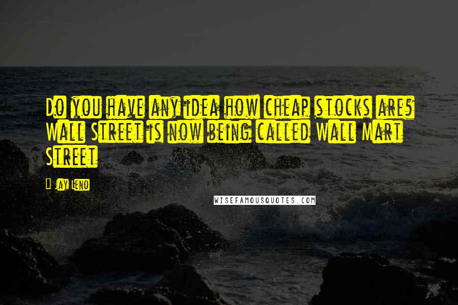 Jay Leno quotes: Do you have any idea how cheap stocks are? Wall Street is now being called Wall Mart Street