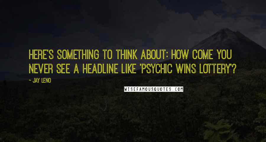 Jay Leno quotes: Here's something to think about: How come you never see a headline like 'Psychic Wins Lottery'?