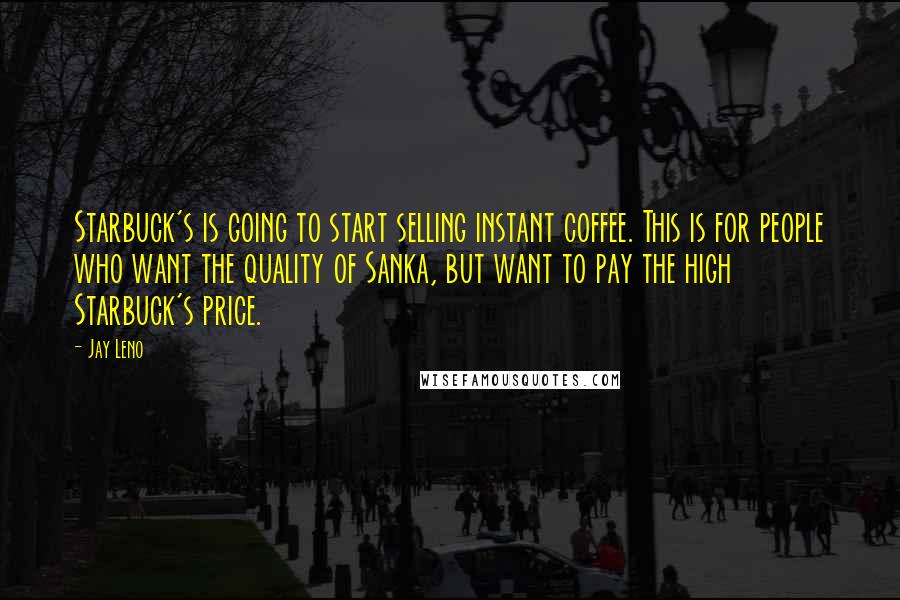 Jay Leno quotes: Starbuck's is going to start selling instant coffee. This is for people who want the quality of Sanka, but want to pay the high Starbuck's price.