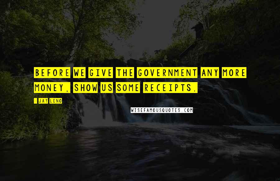 Jay Leno quotes: Before we give the government any more money, show us some receipts.