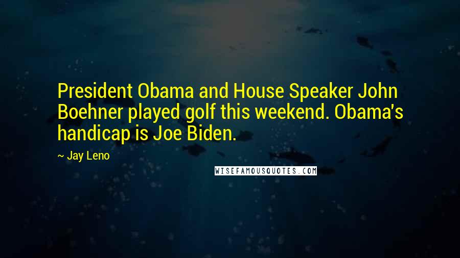 Jay Leno quotes: President Obama and House Speaker John Boehner played golf this weekend. Obama's handicap is Joe Biden.