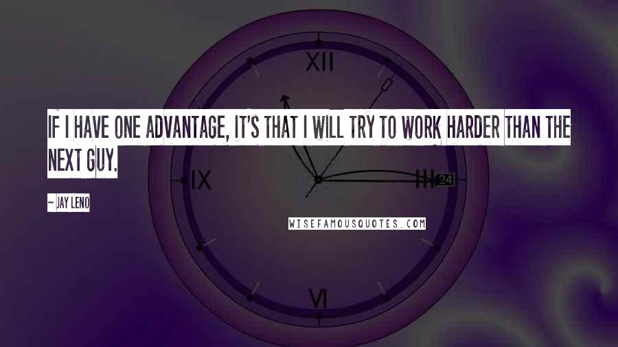 Jay Leno quotes: If I have one advantage, it's that I will try to work harder than the next guy.