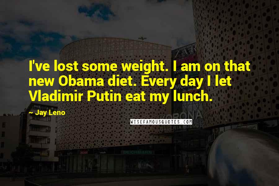 Jay Leno quotes: I've lost some weight. I am on that new Obama diet. Every day I let Vladimir Putin eat my lunch.