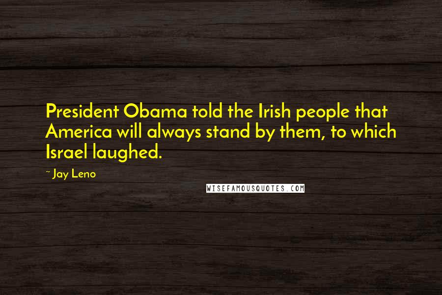 Jay Leno quotes: President Obama told the Irish people that America will always stand by them, to which Israel laughed.