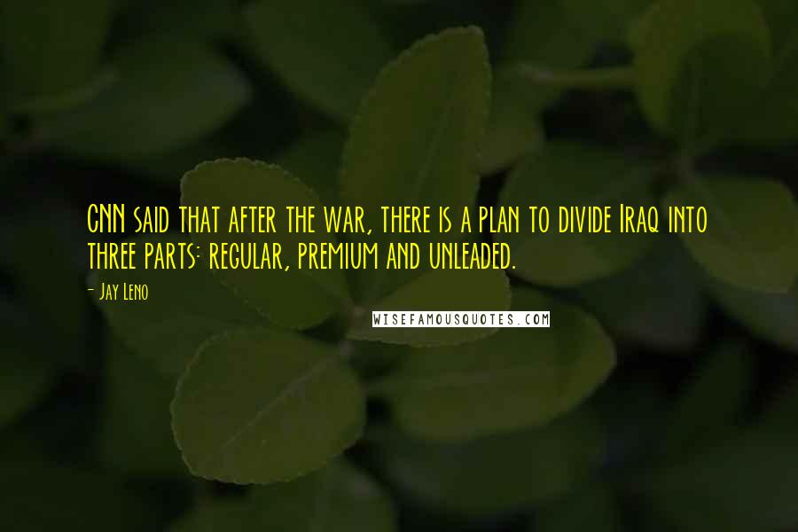 Jay Leno quotes: CNN said that after the war, there is a plan to divide Iraq into three parts: regular, premium and unleaded.