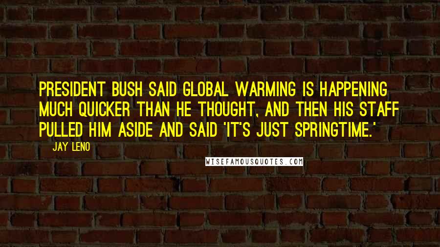 Jay Leno quotes: President Bush said global warming is happening much quicker than he thought, and then his staff pulled him aside and said 'It's just springtime.'