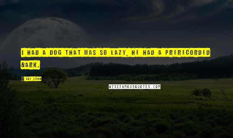 Jay Leno quotes: I had a dog that was so lazy, he had a prerecorded bark.
