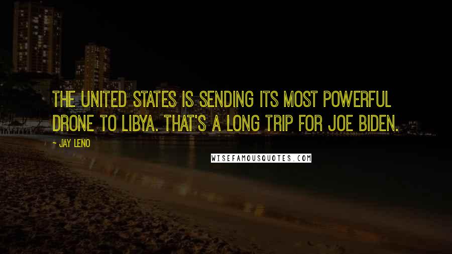 Jay Leno quotes: The United States is sending its most powerful drone to Libya. That's a long trip for Joe Biden.