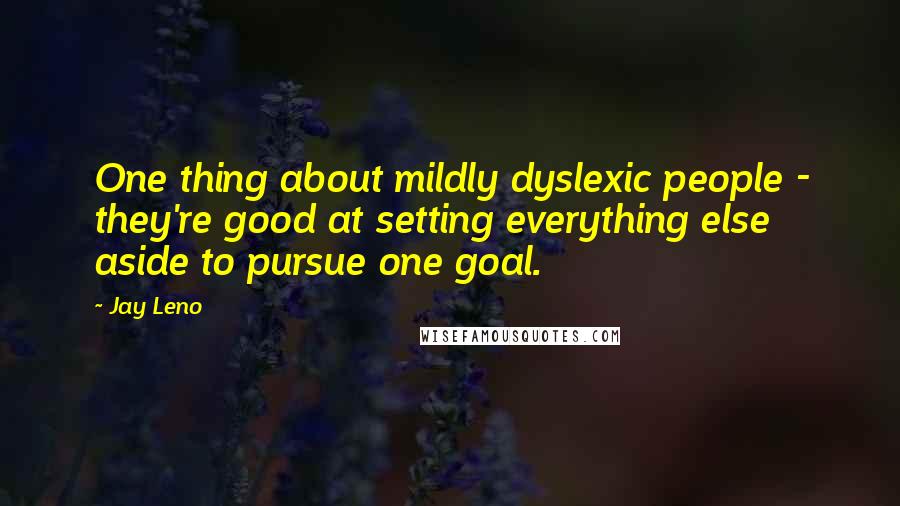 Jay Leno quotes: One thing about mildly dyslexic people - they're good at setting everything else aside to pursue one goal.