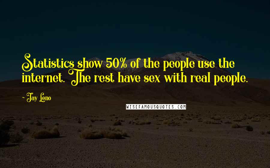 Jay Leno quotes: Statistics show 50% of the people use the internet. The rest have sex with real people.