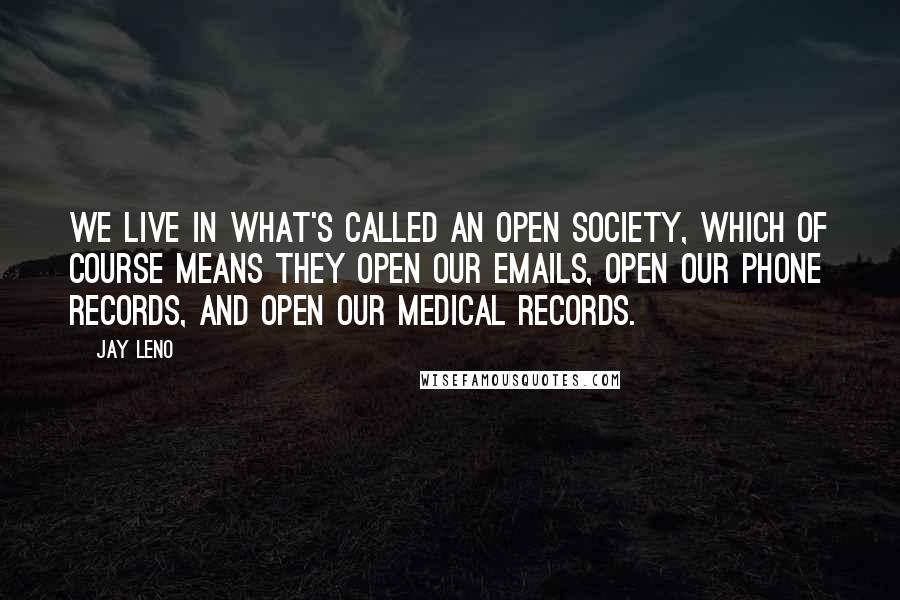 Jay Leno quotes: We live in what's called an open society, which of course means they open our emails, open our phone records, and open our medical records.