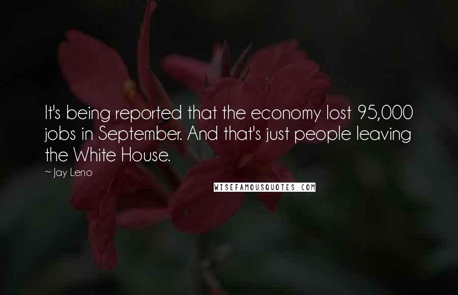 Jay Leno quotes: It's being reported that the economy lost 95,000 jobs in September. And that's just people leaving the White House.