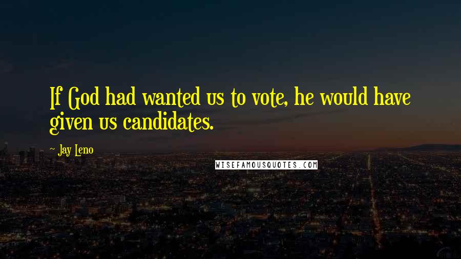 Jay Leno quotes: If God had wanted us to vote, he would have given us candidates.