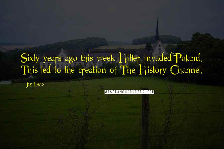 Jay Leno quotes: Sixty years ago this week Hitler invaded Poland. This led to the creation of The History Channel.