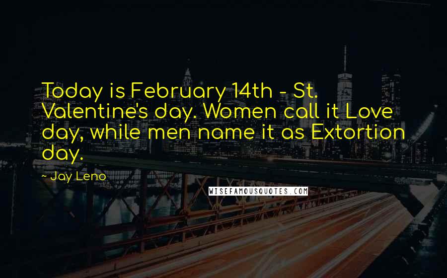 Jay Leno quotes: Today is February 14th - St. Valentine's day. Women call it Love day, while men name it as Extortion day.