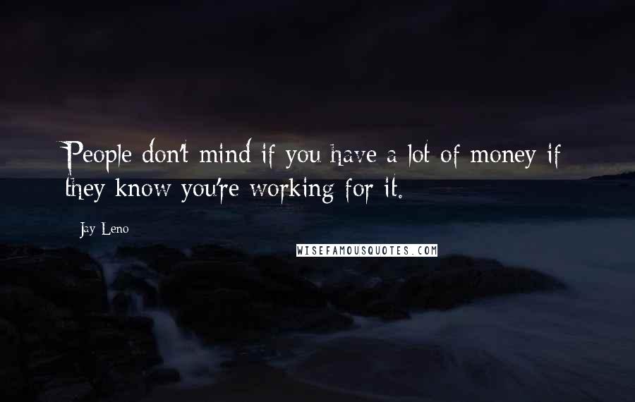 Jay Leno quotes: People don't mind if you have a lot of money if they know you're working for it.