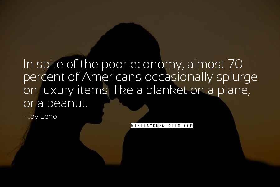 Jay Leno quotes: In spite of the poor economy, almost 70 percent of Americans occasionally splurge on luxury items like a blanket on a plane, or a peanut.