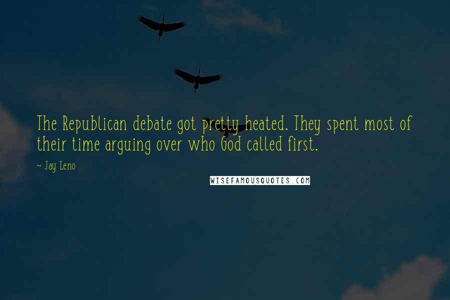 Jay Leno quotes: The Republican debate got pretty heated. They spent most of their time arguing over who God called first.