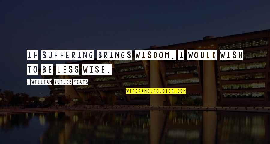 Jay Levinson Quotes By William Butler Yeats: If suffering brings wisdom, I would wish to