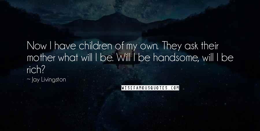 Jay Livingston quotes: Now I have children of my own. They ask their mother what will I be. Will I be handsome, will I be rich?