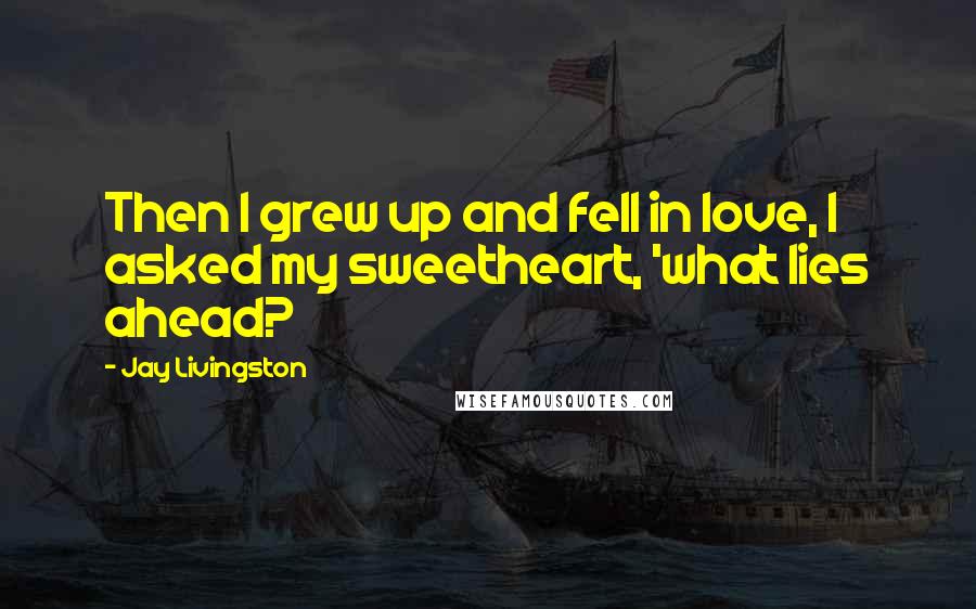 Jay Livingston quotes: Then I grew up and fell in love, I asked my sweetheart, 'what lies ahead?